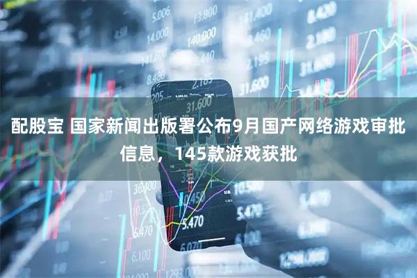配股宝 国家新闻出版署公布9月国产网络游戏审批信息，145款游戏获批